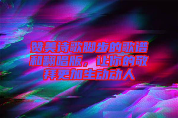 贊美詩(shī)歌腳步的歌譜和翻唱版，讓你的敬拜更加生動(dòng)動(dòng)人