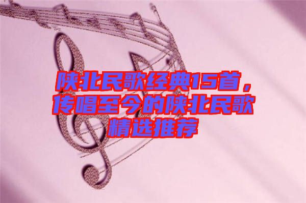 陜北民歌經(jīng)典15首，傳唱至今的陜北民歌精選推薦