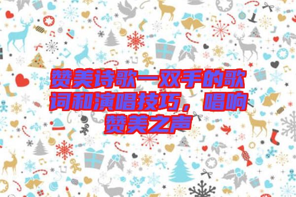 贊美詩(shī)歌一雙手的歌詞和演唱技巧，唱響贊美之聲