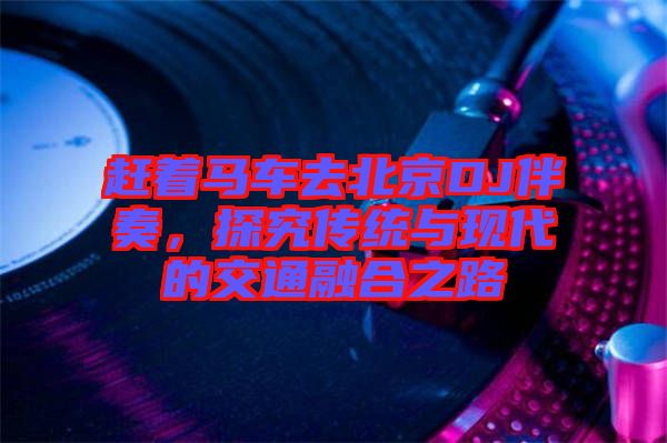 趕著馬車去北京DJ伴奏，探究傳統(tǒng)與現(xiàn)代的交通融合之路