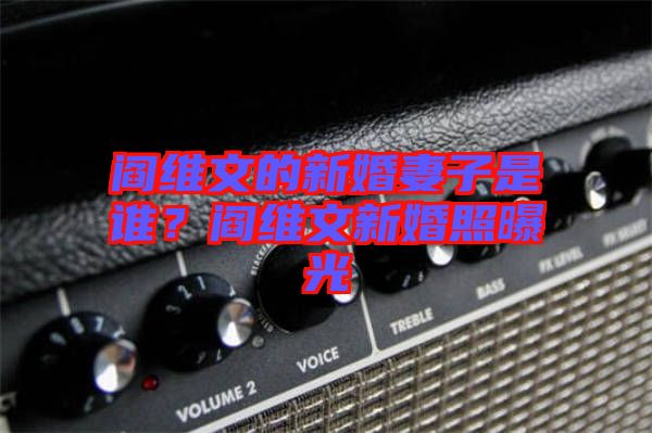 閻維文的新婚妻子是誰？閻維文新婚照曝光