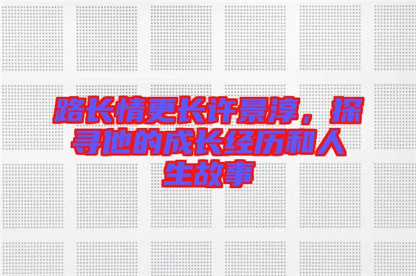路長(zhǎng)情更長(zhǎng)許景淳，探尋他的成長(zhǎng)經(jīng)歷和人生故事