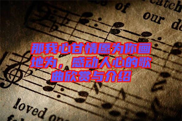 那我心甘情愿為你畫地為，感動人心的歌曲欣賞與介紹