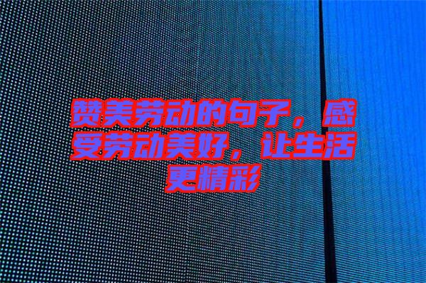 贊美勞動的句子，感受勞動美好，讓生活更精彩