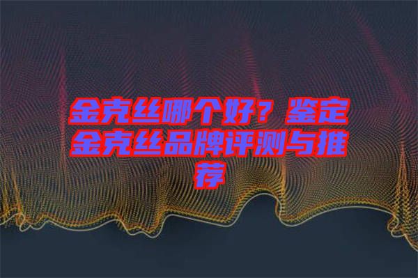 金克絲哪個好？鑒定金克絲品牌評測與推薦
