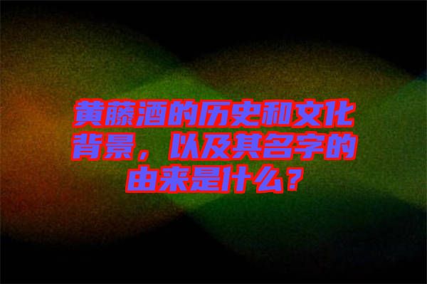 黃藤酒的歷史和文化背景，以及其名字的由來是什么？