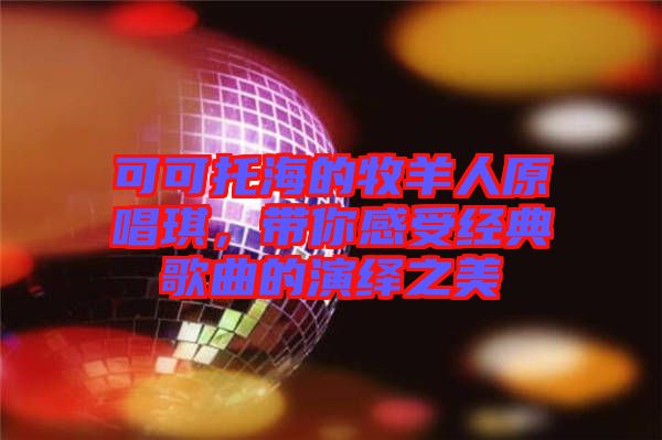 可可托海的牧羊人原唱琪，帶你感受經(jīng)典歌曲的演繹之美