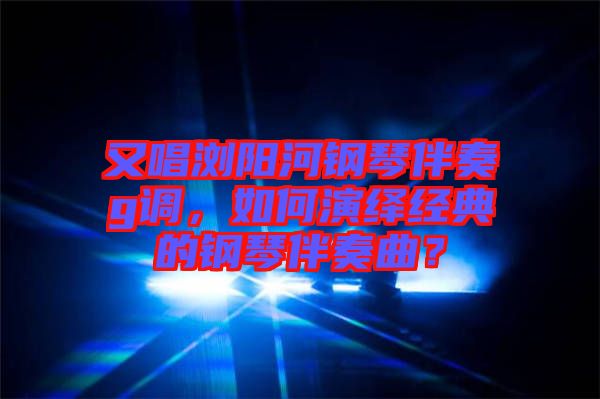 又唱瀏陽河鋼琴伴奏g調(diào)，如何演繹經(jīng)典的鋼琴伴奏曲？