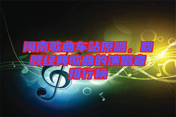 閩南歌曲車站原唱，回顧經(jīng)典歌曲的演唱者排行榜