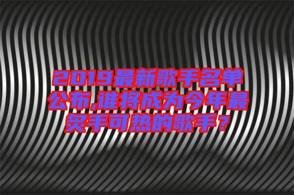 2019最新歌手名單公布,誰將成為今年最炙手可熱的歌手？