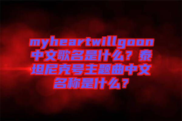 myheartwillgoon中文歌名是什么？泰坦尼克號(hào)主題曲中文名稱是什么？
