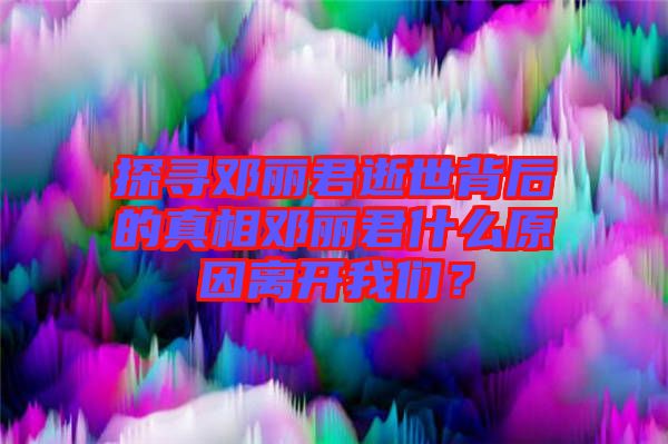 探尋鄧麗君逝世背后的真相鄧麗君什么原因離開我們？