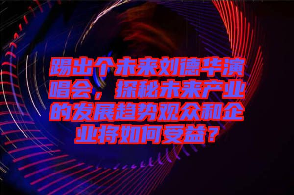 踢出個(gè)未來劉德華演唱會(huì)，探秘未來產(chǎn)業(yè)的發(fā)展趨勢觀眾和企業(yè)將如何受益？