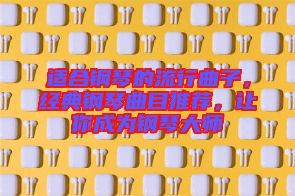 適合鋼琴的流行曲子，經(jīng)典鋼琴曲目推薦，讓你成為鋼琴大師