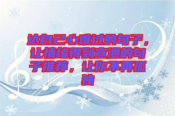 達(dá)自己心難過(guò)的句子，讓情緒得到宣泄的句子推薦，讓你不再孤獨(dú)