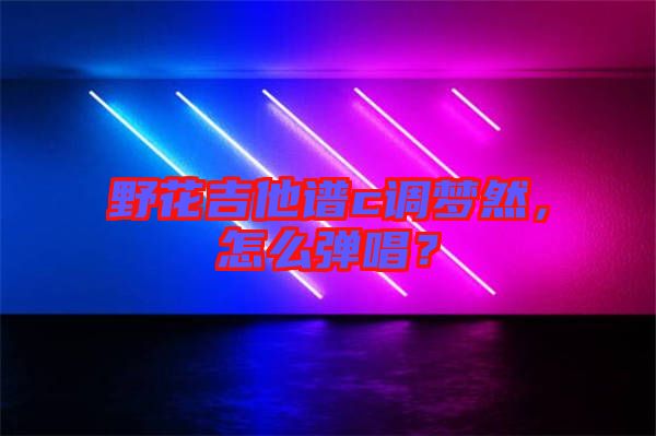 野花吉他譜c調(diào)夢然，怎么彈唱？