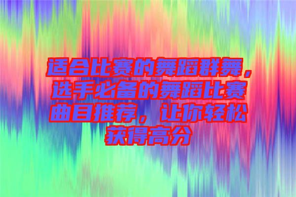 適合比賽的舞蹈群舞，選手必備的舞蹈比賽曲目推薦，讓你輕松獲得高分