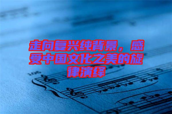 走向復(fù)興純背景，感受中國文化之美的旋律演繹