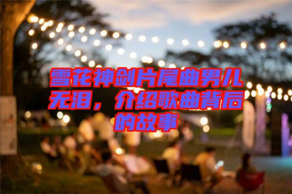 雪花神劍片尾曲男兒無淚，介紹歌曲背后的故事