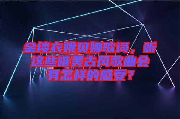 金縷衣姚貝娜歌詞，聽這些唯美古風(fēng)歌曲會(huì)有怎樣的感受？