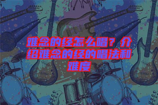 難念的經(jīng)怎么唱？介紹難念的經(jīng)的唱法和難度