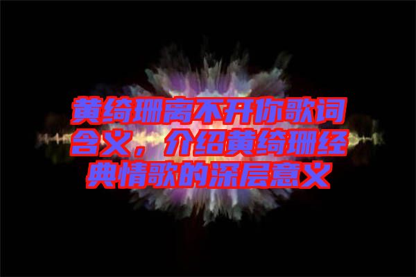 黃綺珊離不開你歌詞含義，介紹黃綺珊經(jīng)典情歌的深層意義