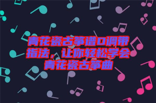 青花瓷古箏譜D調(diào)帶指法，讓你輕松學會青花瓷古箏曲