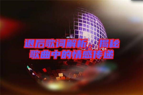 退后歌詞解析，揭秘歌曲中的情感傳遞