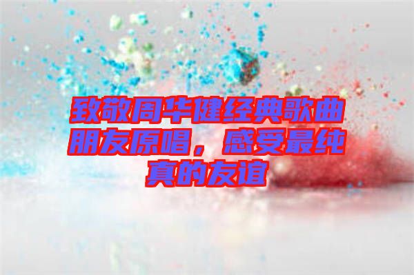 致敬周華健經(jīng)典歌曲朋友原唱，感受最純真的友誼