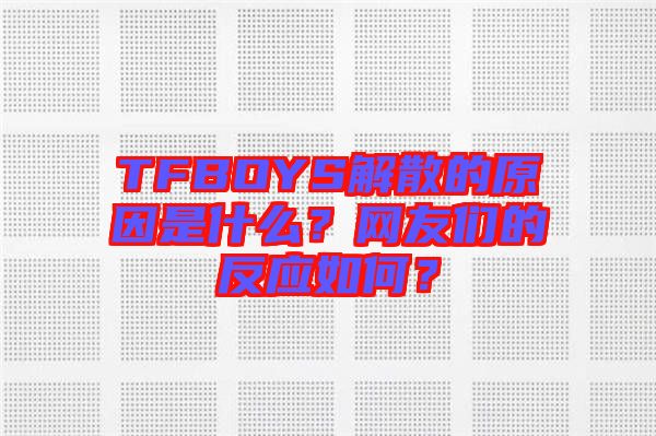 TFBOYS解散的原因是什么？網(wǎng)友們的反應(yīng)如何？
