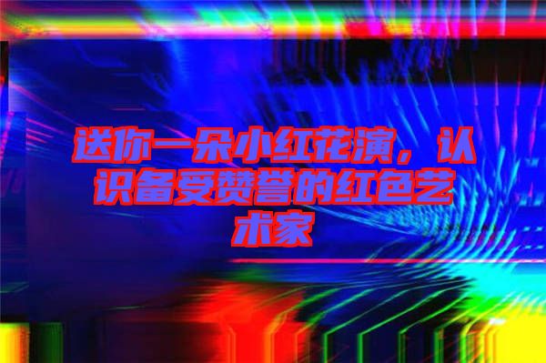 送你一朵小紅花演，認(rèn)識(shí)備受贊譽(yù)的紅色藝術(shù)家