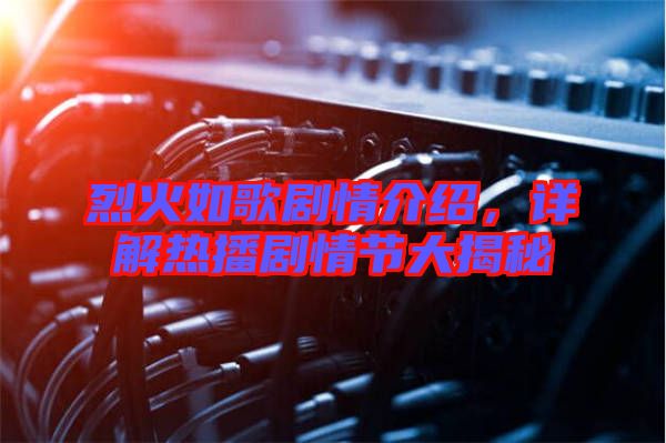 烈火如歌劇情介紹，詳解熱播劇情節(jié)大揭秘