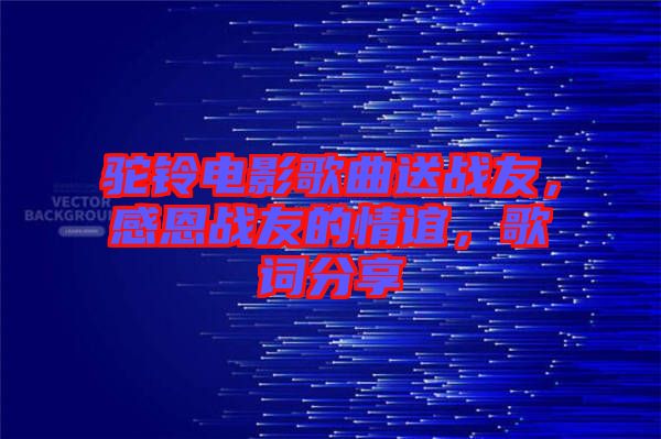 駝鈴電影歌曲送戰(zhàn)友，感恩戰(zhàn)友的情誼，歌詞分享