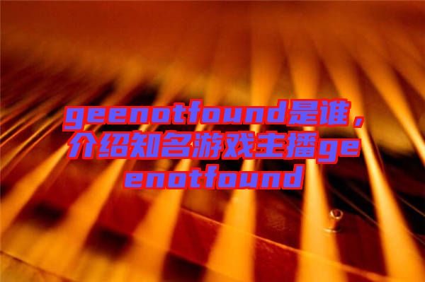 geenotfound是誰，介紹知名游戲主播geenotfound