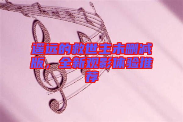 遙遠(yuǎn)的救世主未刪減版，全新觀影體驗(yàn)推薦