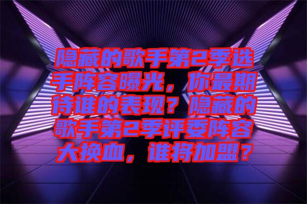 隱藏的歌手第2季選手陣容曝光，你最期待誰的表現(xiàn)？隱藏的歌手第2季評委陣容大換血，誰將加盟？