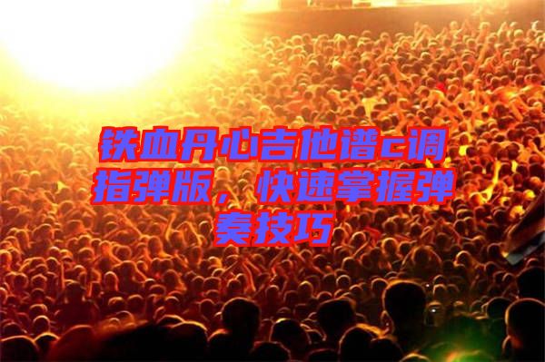 鐵血丹心吉他譜c調(diào)指彈版，快速掌握彈奏技巧