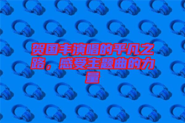 賀國(guó)豐演唱的平凡之路，感受主題曲的力量