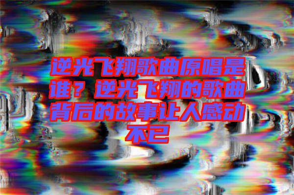 逆光飛翔歌曲原唱是誰？逆光飛翔的歌曲背后的故事讓人感動不已