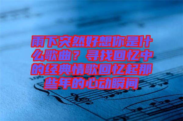 雨下突然好想你是什么歌曲？尋找回憶中的經(jīng)典情歌回憶起那些年的心動瞬間