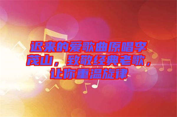 遲來(lái)的愛(ài)歌曲原唱李茂山，致敬經(jīng)典老歌，讓你重溫旋律