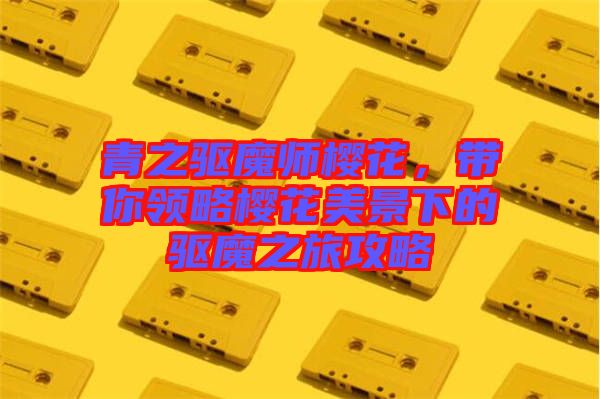 青之驅(qū)魔師櫻花，帶你領(lǐng)略櫻花美景下的驅(qū)魔之旅攻略