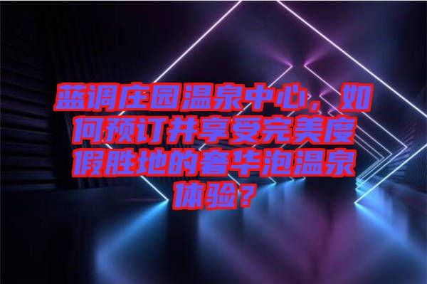 藍(lán)調(diào)莊園溫泉中心，如何預(yù)訂并享受完美度假勝地的奢華泡溫泉體驗(yàn)？