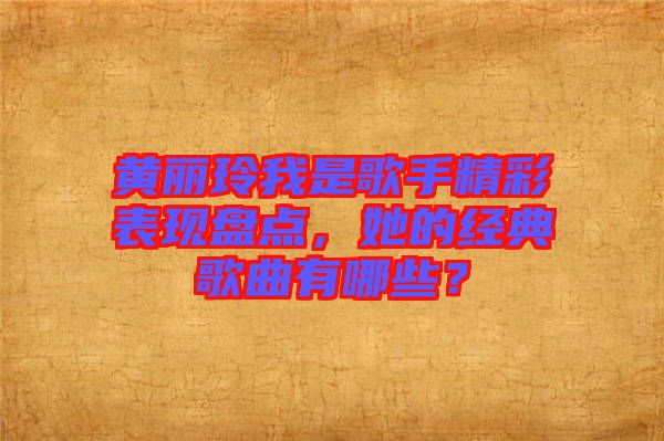 黃麗玲我是歌手精彩表現(xiàn)盤點(diǎn)，她的經(jīng)典歌曲有哪些？