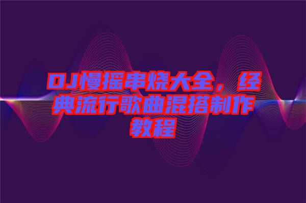 DJ慢搖串燒大全，經(jīng)典流行歌曲混搭制作教程