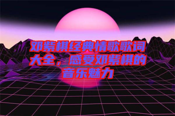鄧紫棋經(jīng)典情歌歌詞大全，感受鄧紫棋的音樂魅力