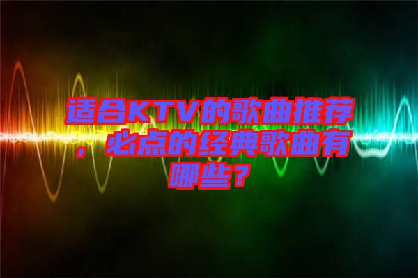 適合KTV的歌曲推薦，必點(diǎn)的經(jīng)典歌曲有哪些？