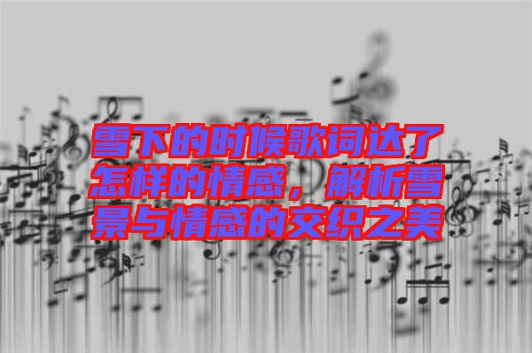 雪下的時候歌詞達了怎樣的情感，解析雪景與情感的交織之美