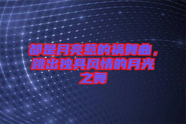 都是月亮惹的禍舞曲，跳出獨具風(fēng)情的月光之舞