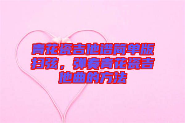 青花瓷吉他譜簡(jiǎn)單版掃弦，彈奏青花瓷吉他曲的方法